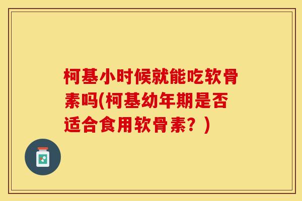 柯基小时候就能吃软骨素吗(柯基幼年期是否适合食用软骨素？)