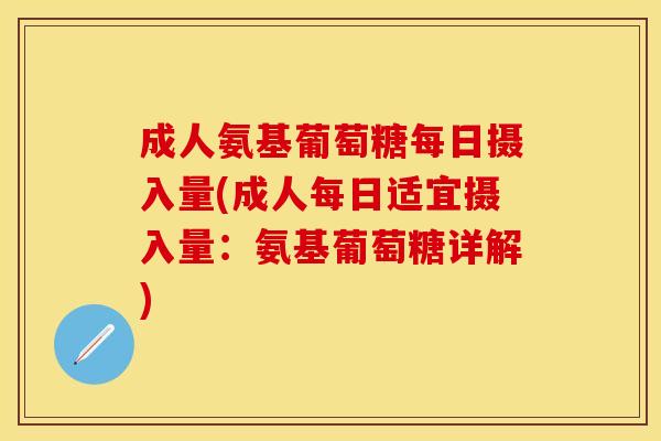 成人氨基葡萄糖每日摄入量(成人每日适宜摄入量：氨基葡萄糖详解)