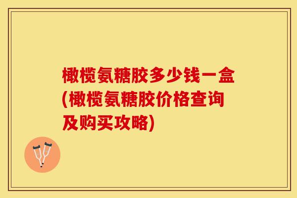 橄榄氨糖胶多少钱一盒(橄榄氨糖胶价格查询及购买攻略)