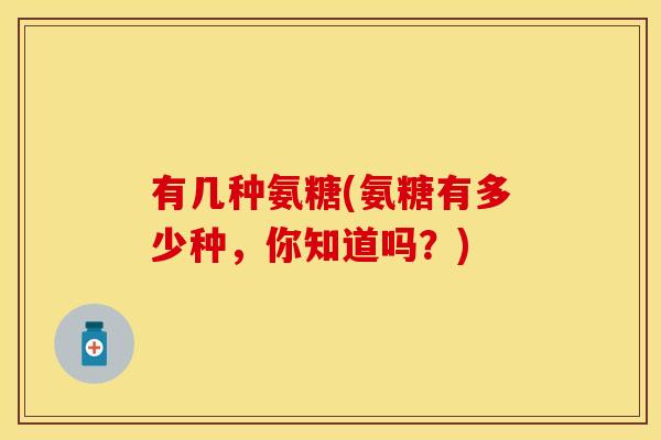 有几种氨糖(氨糖有多少种，你知道吗？)