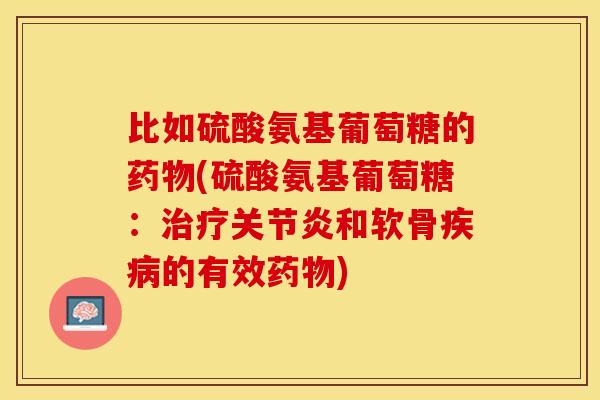 比如硫酸氨基葡萄糖的药物(硫酸氨基葡萄糖：治疗关节炎和软骨疾病的有效药物)