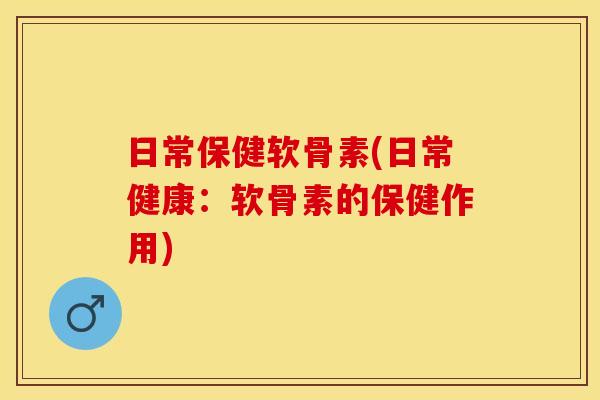 日常保健软骨素(日常健康：软骨素的保健作用)