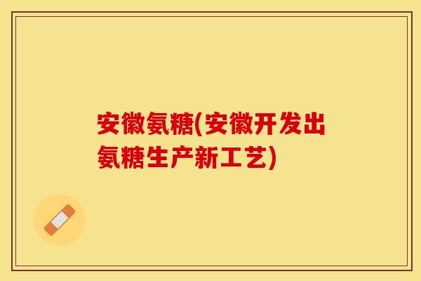 安徽氨糖(安徽开发出氨糖生产新工艺)