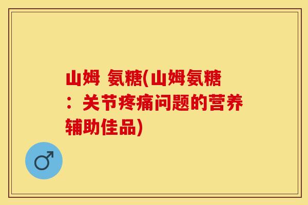 山姆 氨糖(山姆氨糖：关节疼痛问题的营养辅助佳品)