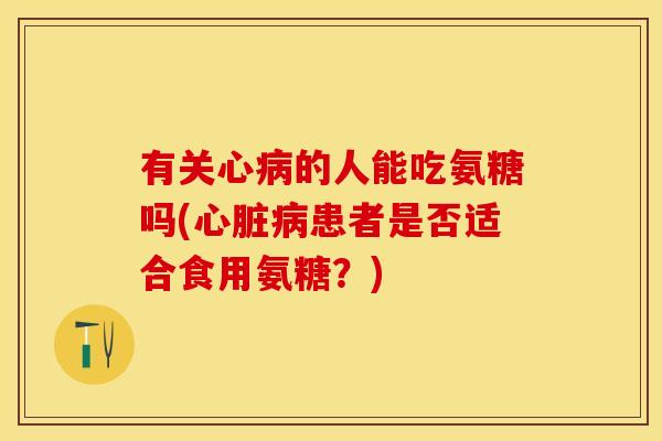 有关心的人能吃氨糖吗(患者是否适合食用氨糖?) 有关心的人能吃氨糖吗(患者是否适合食用氨糖?)
