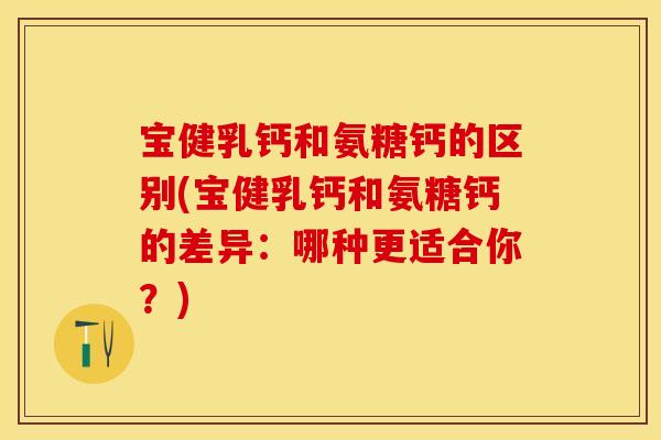 宝健乳钙和氨糖钙的区别(宝健乳钙和氨糖钙的差异:哪种更适合你?) 宝健乳钙和氨糖钙的区别(宝健乳钙和氨糖钙的差异:哪种更适合你?)