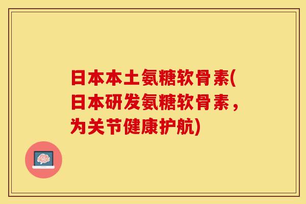 日本本土氨糖软骨素(日本研发氨糖软骨素，为关节健康护航)