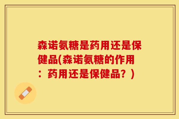 森诺氨糖是药用还是保健品(森诺氨糖的作用：药用还是保健品？)