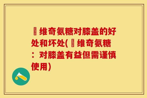 栢维奇氨糖对膝盖的好处和坏处(栢维奇氨糖:对膝盖有益但需谨慎使用) 栢维奇氨糖对膝盖的好处和坏处(栢维奇氨糖:对膝盖有益但需谨慎使用)