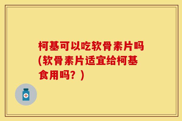 柯基可以吃软骨素片吗(软骨素片适宜给柯基食用吗？)