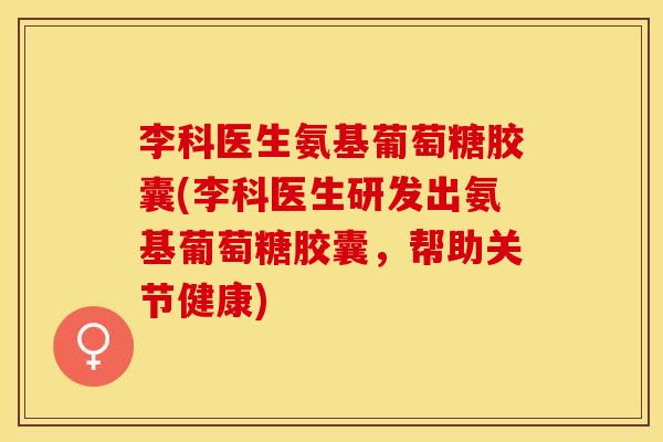 李科医生氨基葡萄糖胶囊(李科医生研发出氨基葡萄糖胶囊，帮助关节健康)