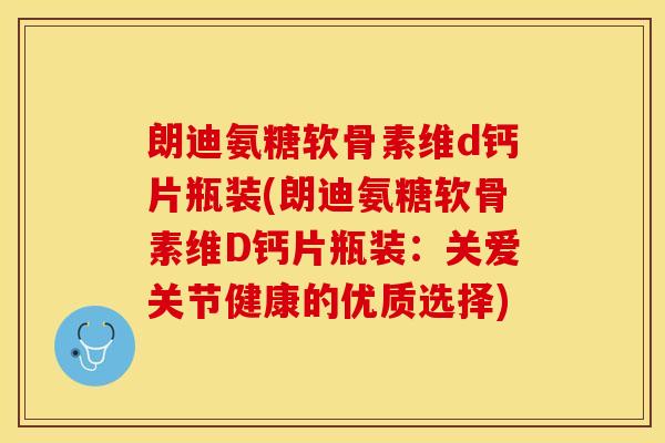 朗迪氨糖软骨素维d钙片瓶装(朗迪氨糖软骨素维D钙片瓶装:关爱关节健康的优质选择) 朗迪氨糖软骨素维d钙片瓶装(朗迪氨糖软骨素维D钙片瓶装:关爱关节健康的优质选择)