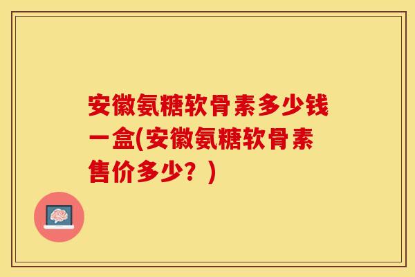 安徽氨糖软骨素多少钱一盒(安徽氨糖软骨素售价多少?) 安徽氨糖软骨素多少钱一盒(安徽氨糖软骨素售价多少?)