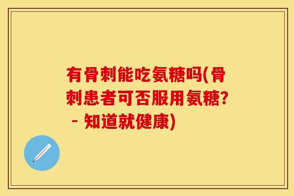 有骨刺能吃氨糖吗(骨刺患者可否服用氨糖？ - 知道就健康)
