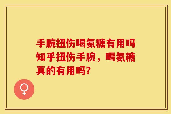 手腕扭伤喝氨糖有用吗知乎扭伤手腕，喝氨糖真的有用吗？