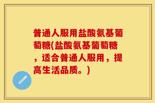 普通人服用盐酸氨基葡萄糖(盐酸氨基葡萄糖，适合普通人服用，提高生活品质。)