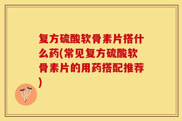 复方硫酸软骨素片搭什么药(常见复方硫酸软骨素片的用药搭配推荐)