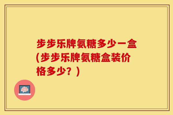 步步乐牌氨糖多少一盒(步步乐牌氨糖盒装价格多少？)