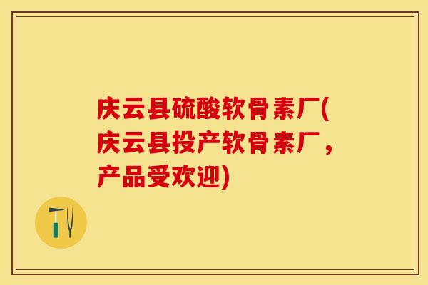 庆云县硫酸软骨素厂(庆云县投产软骨素厂，产品受欢迎)