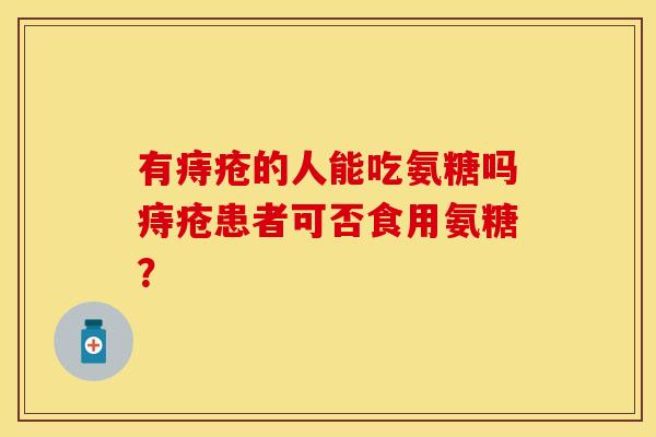 有痔疮的人能吃氨糖吗痔疮患者可否食用氨糖？