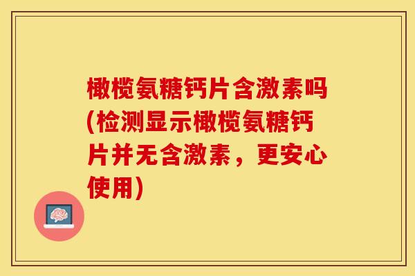 橄榄氨糖钙片含激素吗(检测显示橄榄氨糖钙片并无含激素，更安心使用)