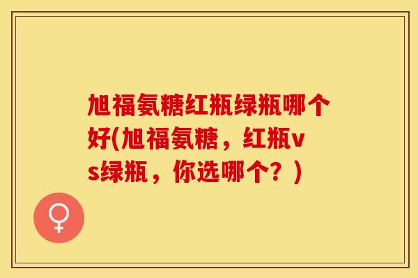 旭福氨糖红瓶绿瓶哪个好(旭福氨糖，红瓶vs绿瓶，你选哪个？)