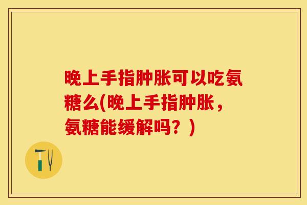晚上手指肿胀可以吃氨糖么(晚上手指肿胀，氨糖能缓解吗？)