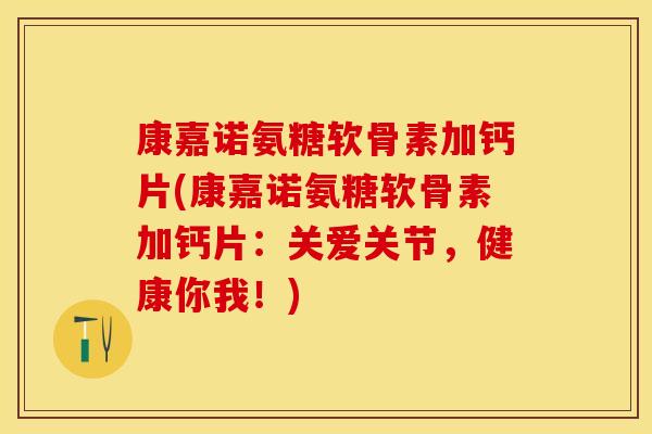 康嘉诺氨糖软骨素加钙片(康嘉诺氨糖软骨素加钙片：关爱关节，健康你我！)