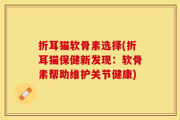 折耳猫软骨素选择(折耳猫保健新发现：软骨素帮助维护关节健康)