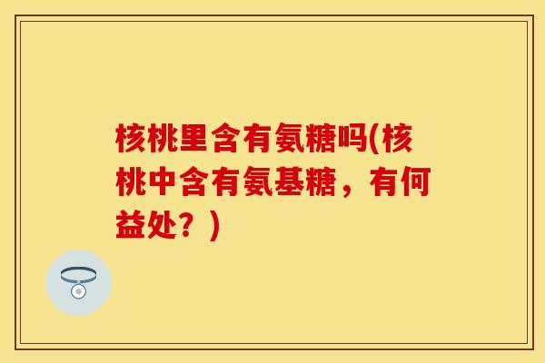 核桃里含有氨糖吗(核桃中含有氨基糖，有何益处？)