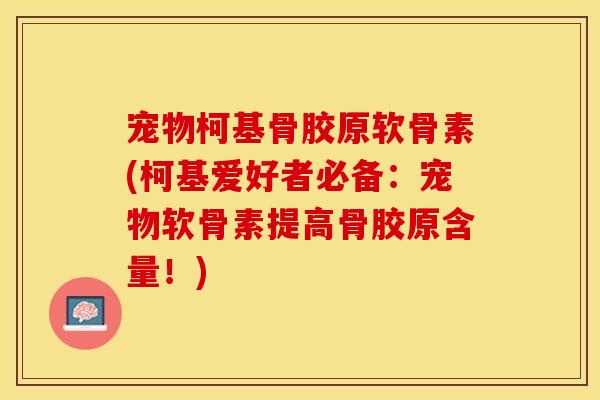 宠物柯基骨胶原软骨素(柯基爱好者必备：宠物软骨素提高骨胶原含量！)