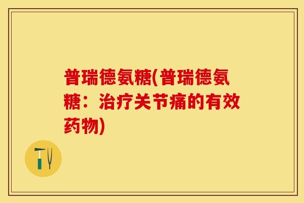 普瑞德氨糖(普瑞德氨糖:关节痛的有效) 普瑞德氨糖(普瑞德氨糖:关节痛的有效)