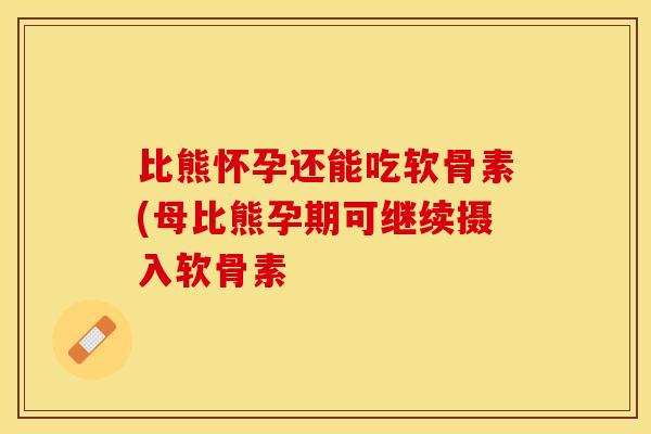 比熊怀孕还能吃软骨素(母比熊孕期可继续摄入软骨素