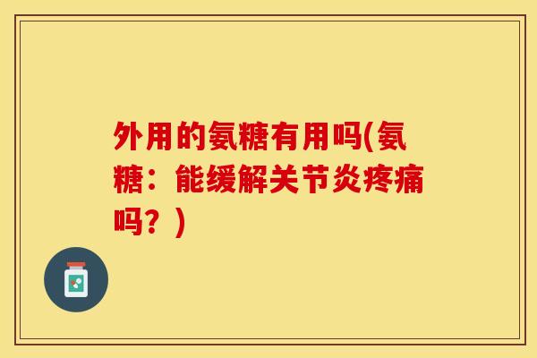 外用的氨糖有用吗(氨糖：能缓解关节炎疼痛吗？)
