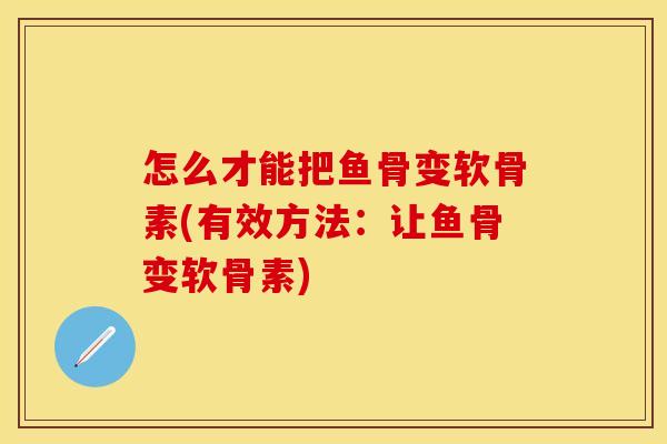 怎么才能把鱼骨变软骨素(有效方法：让鱼骨变软骨素)
