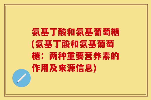 氨基丁酸和氨基葡萄糖(氨基丁酸和氨基葡萄糖:两种重要营养素的作用及来源信息) 氨基丁酸和氨基葡萄糖(氨基丁酸和氨基葡萄糖:两种重要营养素的作用及来源信息)