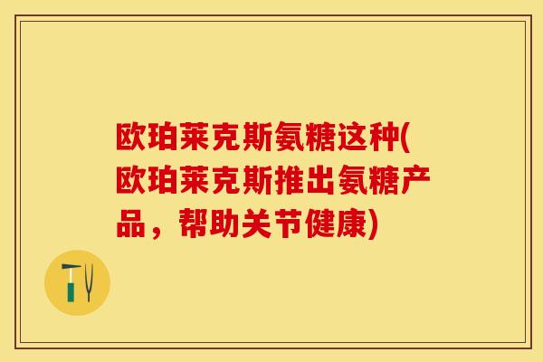 欧珀莱克斯氨糖这种(欧珀莱克斯推出氨糖产品，帮助关节健康)