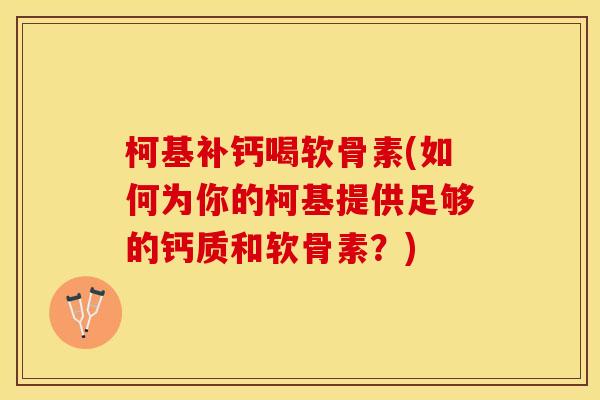 柯基补钙喝软骨素(如何为你的柯基提供足够的钙质和软骨素？)