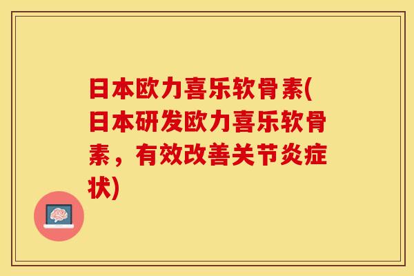 日本欧力喜乐软骨素(日本研发欧力喜乐软骨素，有效改善关节状)