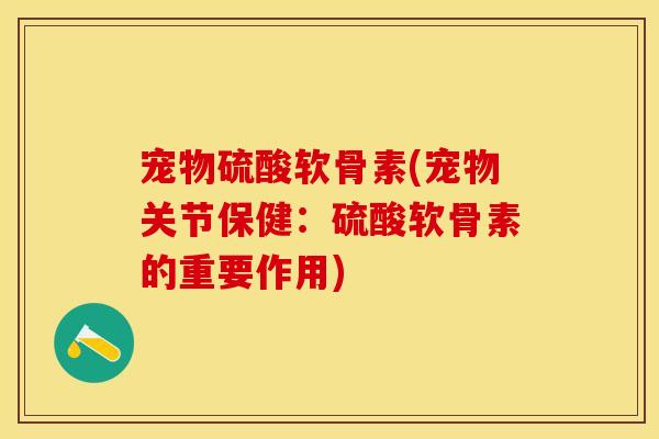 宠物硫酸软骨素(宠物关节保健：硫酸软骨素的重要作用)