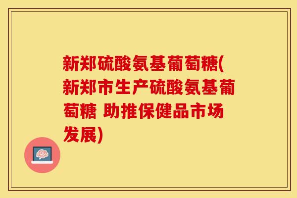 新郑硫酸氨基葡萄糖(新郑市生产硫酸氨基葡萄糖 助推保健品市场发展)