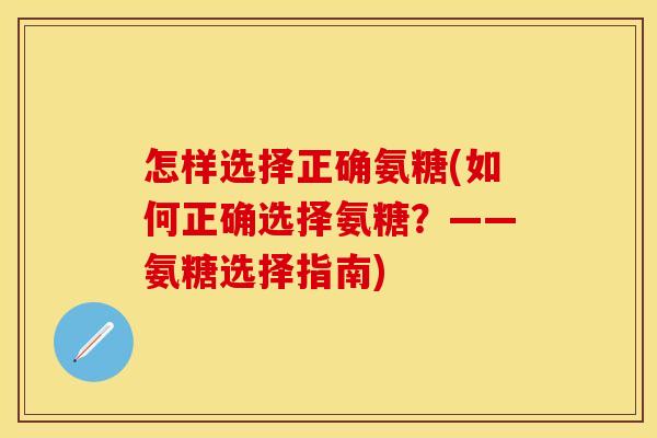 怎样选择正确氨糖(如何正确选择氨糖?——氨糖选择指南) 怎样选择正确氨糖(如何正确选择氨糖?——氨糖选择指南)
