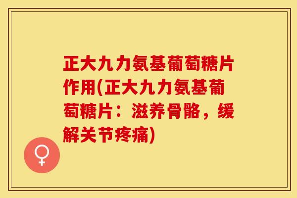 正大九力氨基葡萄糖片作用(正大九力氨基葡萄糖片：滋养骨骼，缓解关节)
