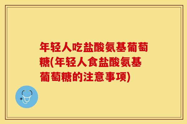 年轻人吃盐酸氨基葡萄糖(年轻人食盐酸氨基葡萄糖的注意事项)