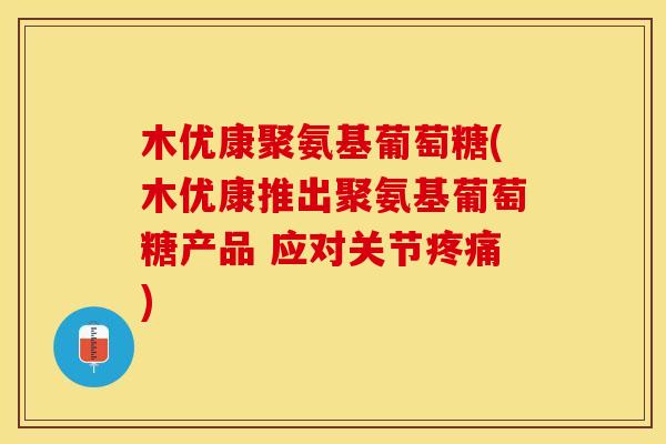 木优康聚氨基葡萄糖(木优康推出聚氨基葡萄糖产品 应对关节疼痛)