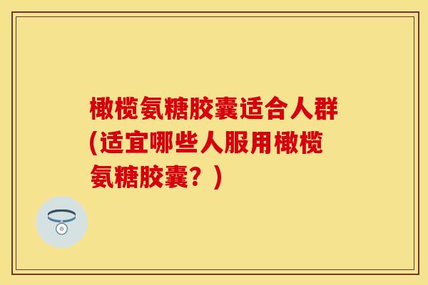 橄榄氨糖胶囊适合人群(适宜哪些人服用橄榄氨糖胶囊？)