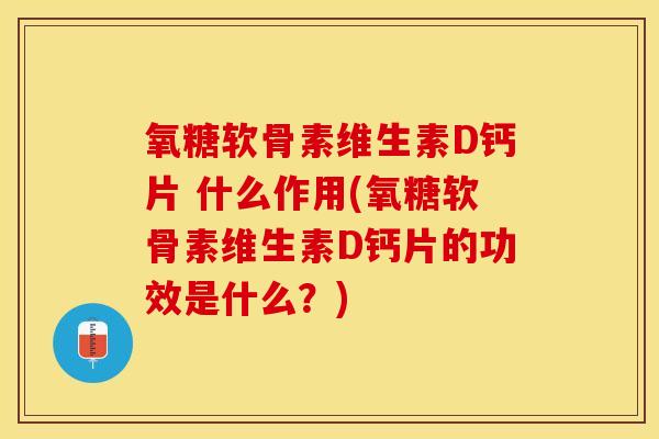 氧糖软骨素维生素D钙片 什么作用(氧糖软骨素维生素D钙片的功效是什么？)