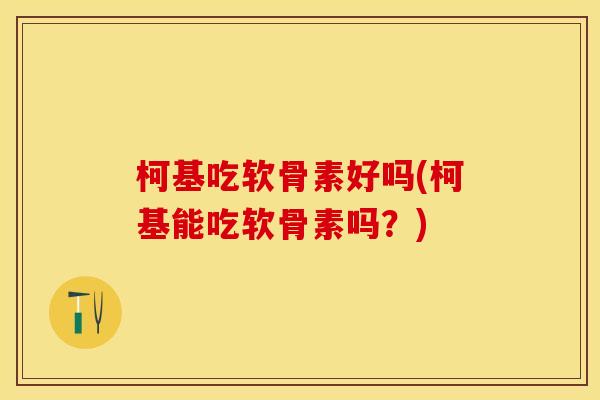 柯基吃软骨素好吗(柯基能吃软骨素吗?) 柯基吃软骨素好吗(柯基能吃软骨素吗?)