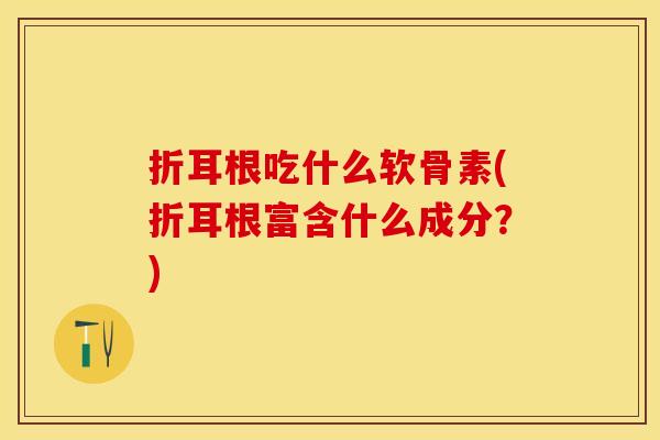 折耳根吃什么软骨素(折耳根富含什么成分？)