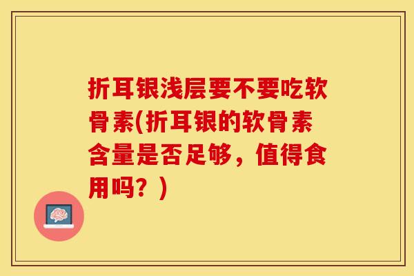 折耳银浅层要不要吃软骨素(折耳银的软骨素含量是否足够,值得食用吗?) 折耳银浅层要不要吃软骨素(折耳银的软骨素含量是否足够,值得食用吗?)